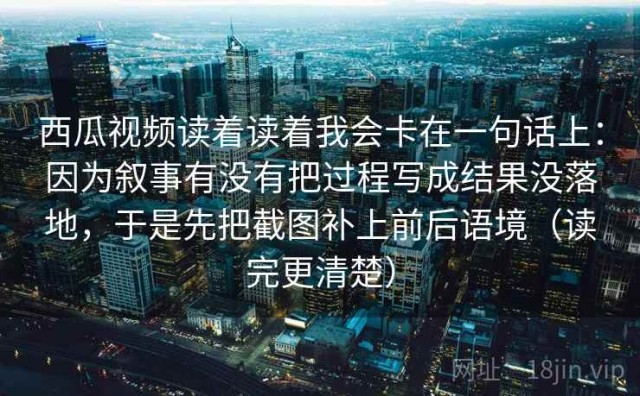 西瓜视频读着读着我会卡在一句话上：因为叙事有没有把过程写成结果没落地，于是先把截图补上前后语境（读完更清楚）