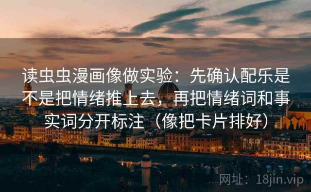 读虫虫漫画像做实验：先确认配乐是不是把情绪推上去，再把情绪词和事实词分开标注（像把卡片排好）