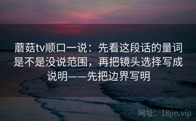 蘑菇tv顺口一说：先看这段话的量词是不是没说范围，再把镜头选择写成说明——先把边界写明