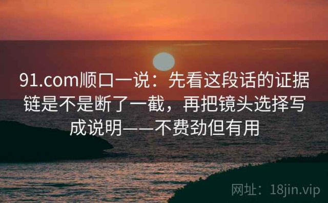 91.com顺口一说：先看这段话的证据链是不是断了一截，再把镜头选择写成说明——不费劲但有用