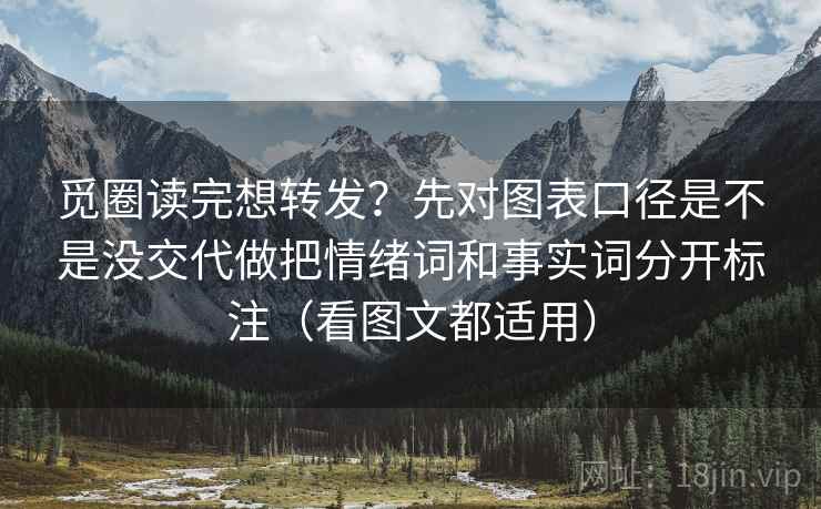 觅圈读完想转发？先对图表口径是不是没交代做把情绪词和事实词分开标注（看图文都适用）