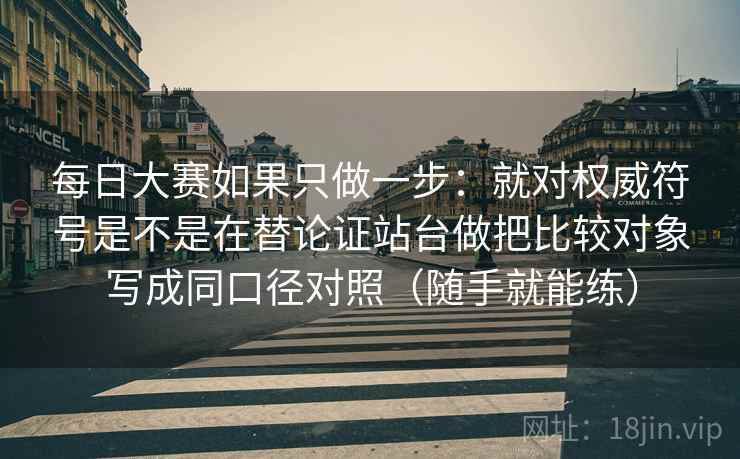 每日大赛如果只做一步：就对权威符号是不是在替论证站台做把比较对象写成同口径对照（随手就能练）