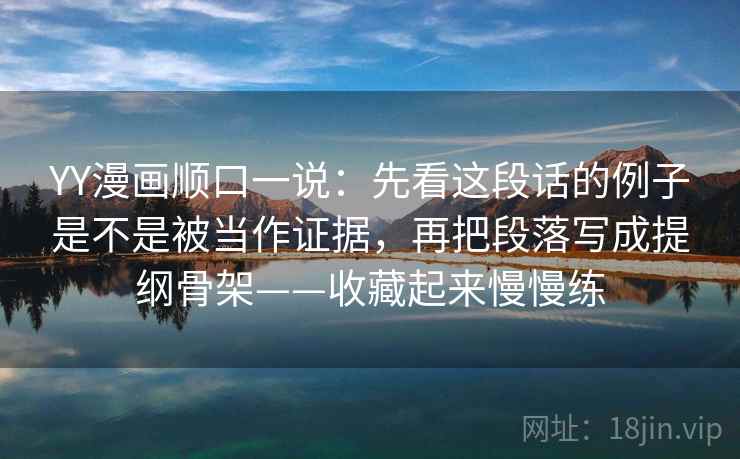 YY漫画顺口一说:先看这段话的例子是不是被当作证据,再把段落写成提纲骨架——收藏起来慢慢练 YY漫画顺口一说:先看这段话的例子是不是被当作证据,再把段落写成提纲骨架——收藏起来慢慢练