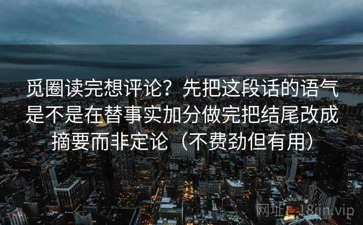 觅圈读完想评论?先把这段话的语气是不是在替事实加分做完把结尾改成摘要而非定论(不费劲但有用) 觅圈读完想评论?先把这段话的语气是不是在替事实加分做完把结尾改成摘要而非定论(不费劲但有用)