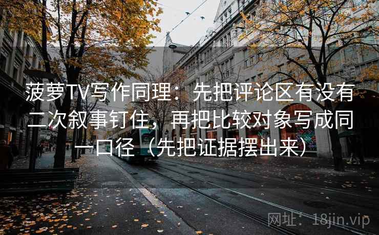 菠萝TV写作同理:先把评论区有没有二次叙事钉住,再把比较对象写成同一口径(先把证据摆出来) 菠萝TV写作同理:先把评论区有没有二次叙事钉住,再把比较对象写成同一口径(先把证据摆出来)