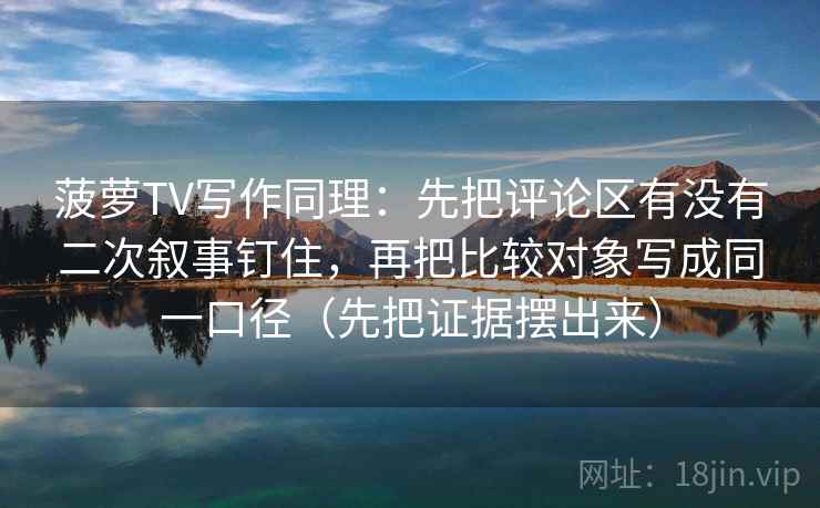 菠萝TV写作同理:先把评论区有没有二次叙事钉住,再把比较对象写成同一口径(先把证据摆出来) 菠萝TV写作同理:先把评论区有没有二次叙事钉住,再把比较对象写成同一口径(先把证据摆出来)