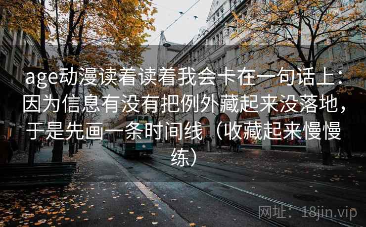 age动漫读着读着我会卡在一句话上：因为信息有没有把例外藏起来没落地，于是先画一条时间线（收藏起来慢慢练）