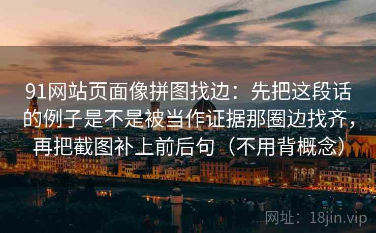 91网站页面像拼图找边:先把这段话的例子是不是被当作证据那圈边找齐,再把截图补上前后句(不用背概念) 91网站页面像拼图找边:先把这段话的例子是不是被当作证据那圈边找齐,再把截图补上前后句(不用背概念)