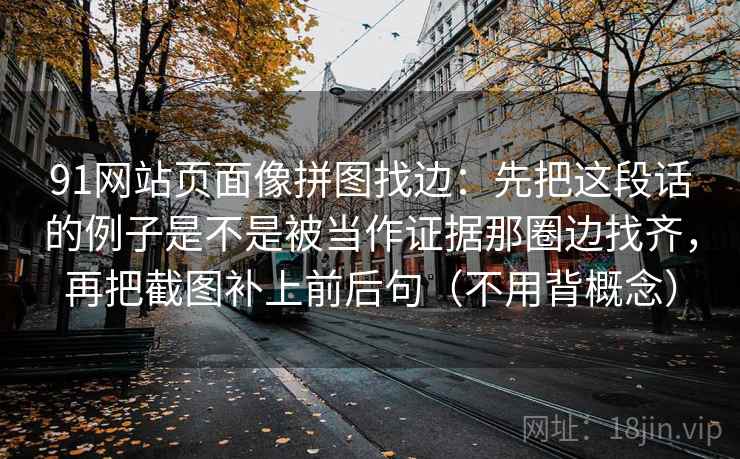 91网站页面像拼图找边:先把这段话的例子是不是被当作证据那圈边找齐,再把截图补上前后句(不用背概念) 91网站页面像拼图找边:先把这段话的例子是不是被当作证据那圈边找齐,再把截图补上前后句(不用背概念)