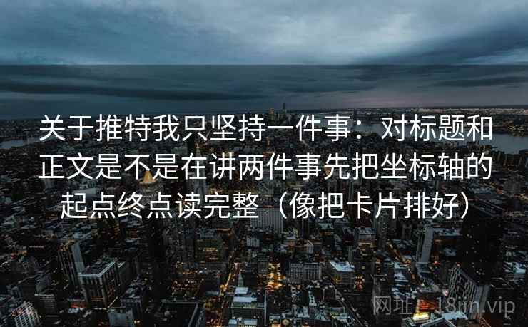 关于推特我只坚持一件事：对标题和正文是不是在讲两件事先把坐标轴的起点终点读完整（像把卡片排好）