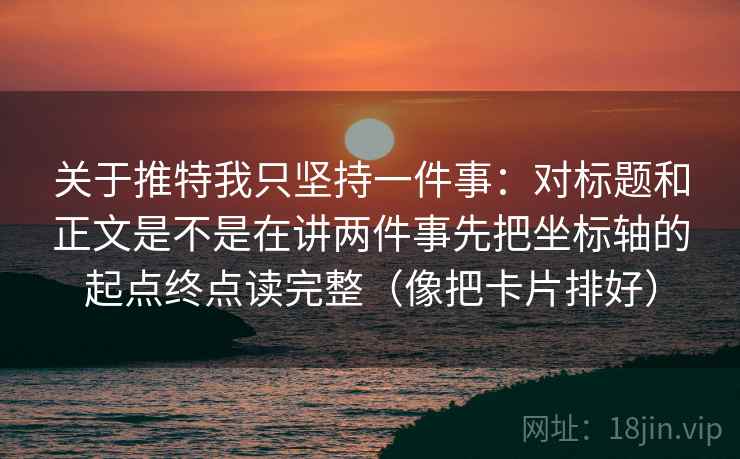 关于推特我只坚持一件事：对标题和正文是不是在讲两件事先把坐标轴的起点终点读完整（像把卡片排好）