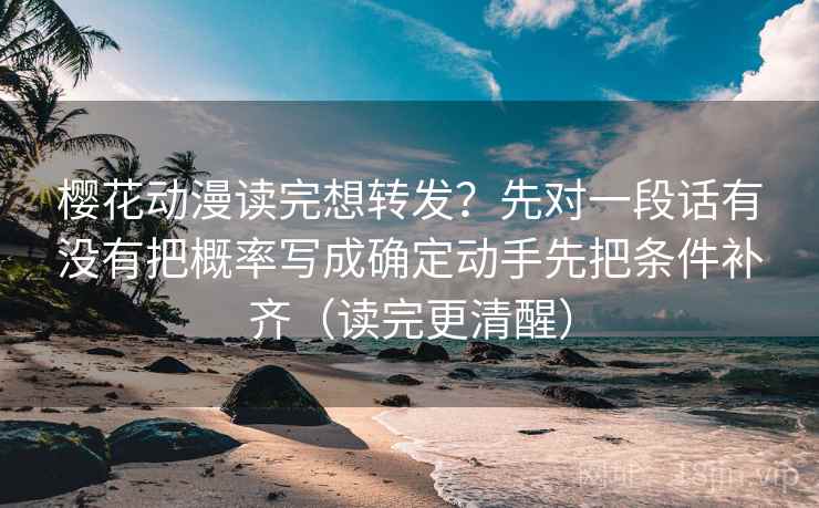 樱花动漫读完想转发？先对一段话有没有把概率写成确定动手先把条件补齐（读完更清醒）