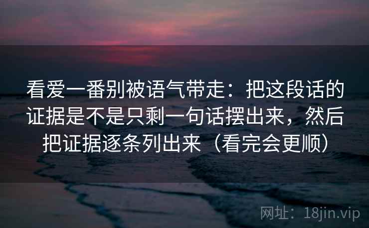 看爱一番别被语气带走：把这段话的证据是不是只剩一句话摆出来，然后把证据逐条列出来（看完会更顺）