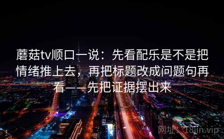 蘑菇tv顺口一说：先看配乐是不是把情绪推上去，再把标题改成问题句再看——先把证据摆出来