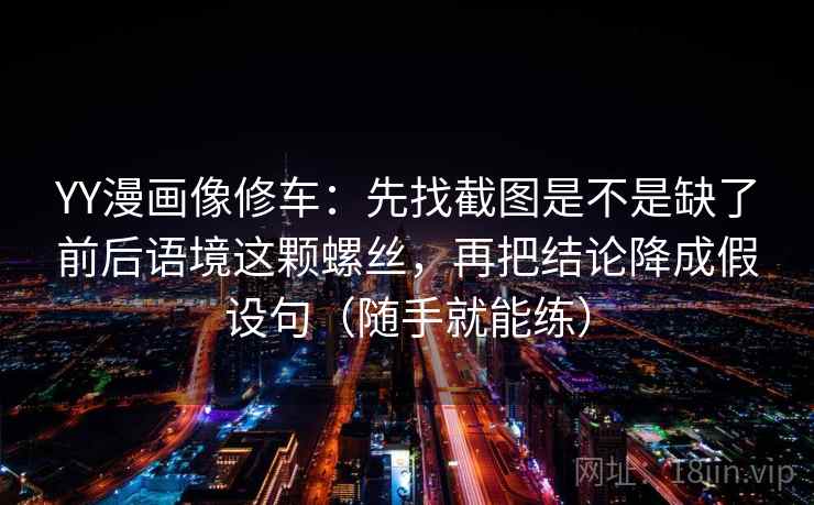 YY漫画像修车：先找截图是不是缺了前后语境这颗螺丝，再把结论降成假设句（随手就能练）