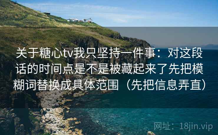 关于糖心tv我只坚持一件事：对这段话的时间点是不是被藏起来了先把模糊词替换成具体范围（先把信息弄直）