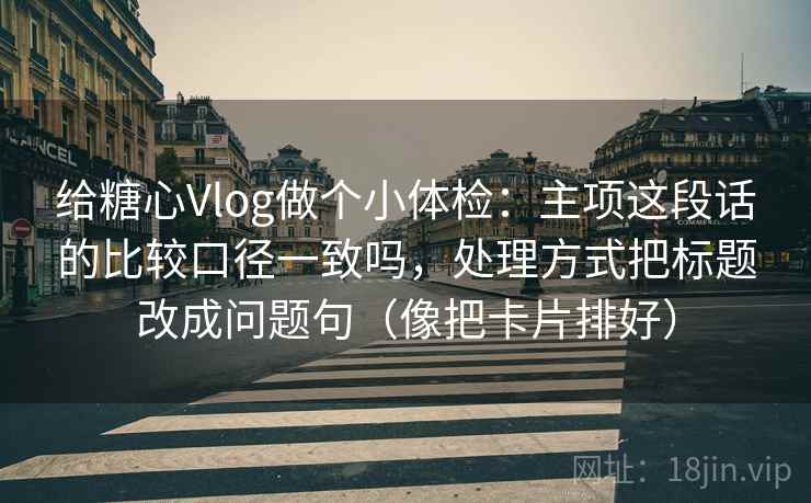 给糖心Vlog做个小体检：主项这段话的比较口径一致吗，处理方式把标题改成问题句（像把卡片排好）