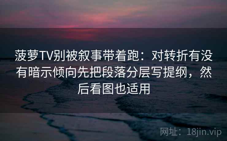 菠萝TV别被叙事带着跑：对转折有没有暗示倾向先把段落分层写提纲，然后看图也适用