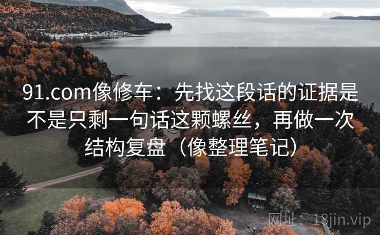 91.com像修车：先找这段话的证据是不是只剩一句话这颗螺丝，再做一次结构复盘（像整理笔记）