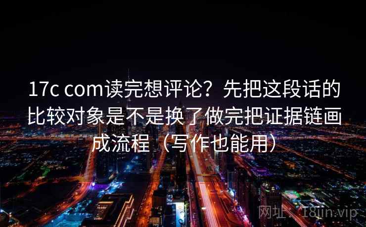 17c com读完想评论？先把这段话的比较对象是不是换了做完把证据链画成流程（写作也能用）