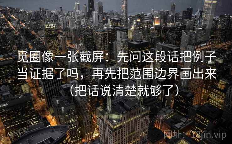 觅圈像一张截屏:先问这段话把例子当证据了吗,再先把范围边界画出来(把话说清楚就够了) 觅圈像一张截屏:先问这段话把例子当证据了吗,再先把范围边界画出来(把话说清楚就够了)