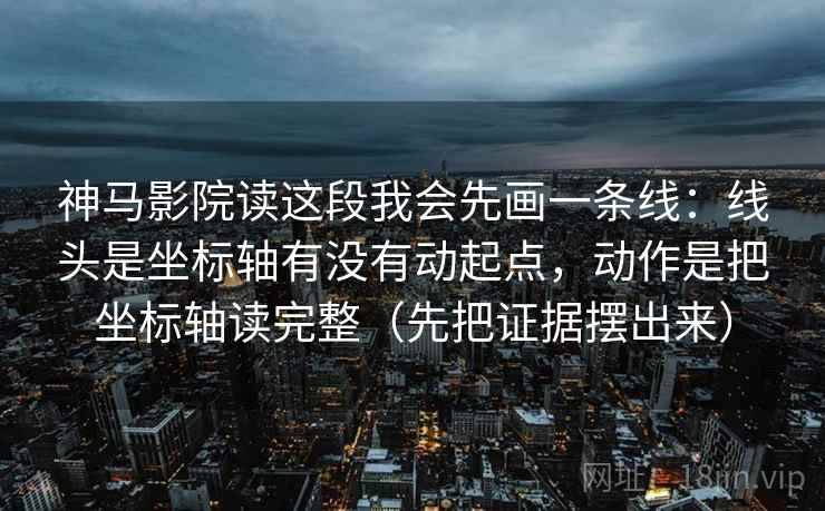 神马影院读这段我会先画一条线：线头是坐标轴有没有动起点，动作是把坐标轴读完整（先把证据摆出来）