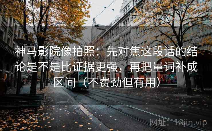 神马影院像拍照：先对焦这段话的结论是不是比证据更强，再把量词补成区间（不费劲但有用）