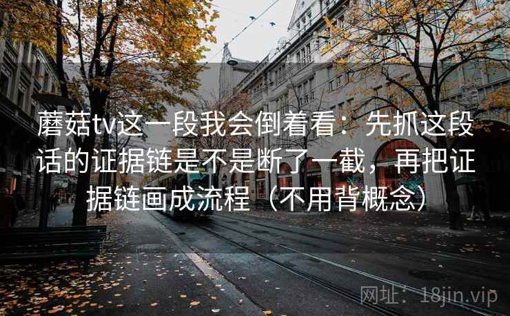 蘑菇tv这一段我会倒着看:先抓这段话的证据链是不是断了一截,再把证据链画成流程(不用背概念) 蘑菇tv这一段我会倒着看:先抓这段话的证据链是不是断了一截,再把证据链画成流程(不用背概念)