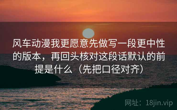 风车动漫我更愿意先做写一段更中性的版本,再回头核对这段话默认的前提是什么(先把口径对齐) 风车动漫我更愿意先做写一段更中性的版本,再回头核对这段话默认的前提是什么(先把口径对齐)