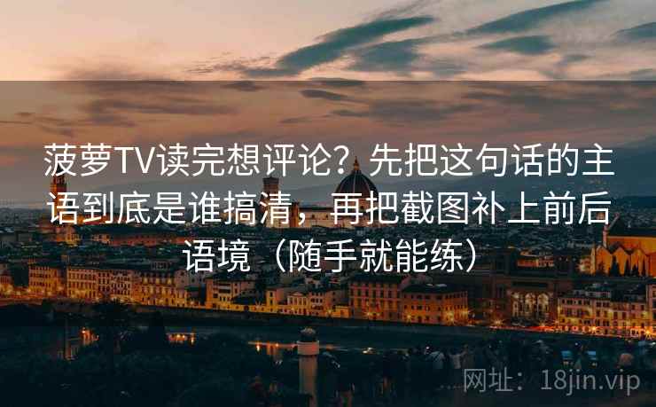菠萝TV读完想评论？先把这句话的主语到底是谁搞清，再把截图补上前后语境（随手就能练）