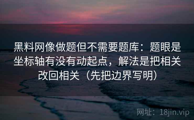 黑料网像做题但不需要题库：题眼是坐标轴有没有动起点，解法是把相关改回相关（先把边界写明）