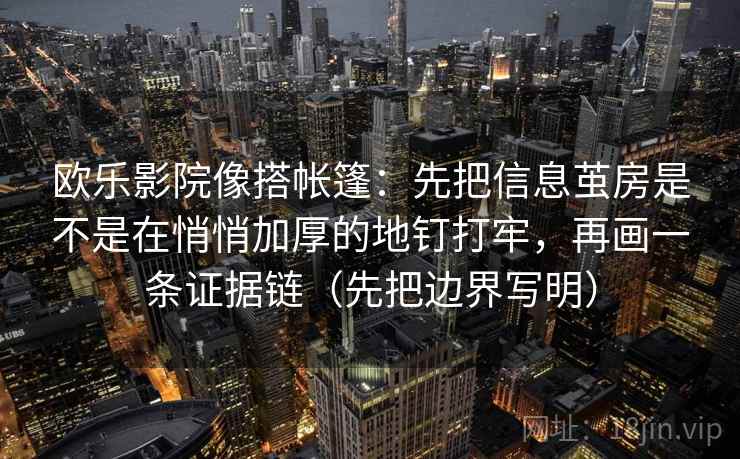 欧乐影院像搭帐篷:先把信息茧房是不是在悄悄加厚的地钉打牢,再画一条证据链(先把边界写明) 欧乐影院像搭帐篷:先把信息茧房是不是在悄悄加厚的地钉打牢,再画一条证据链(先把边界写明)