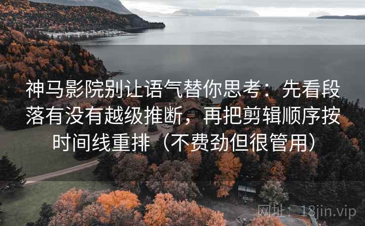 神马影院别让语气替你思考：先看段落有没有越级推断，再把剪辑顺序按时间线重排（不费劲但很管用）