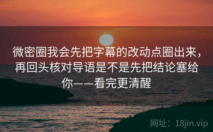 微密圈我会先把字幕的改动点圈出来，再回头核对导语是不是先把结论塞给你——看完更清醒