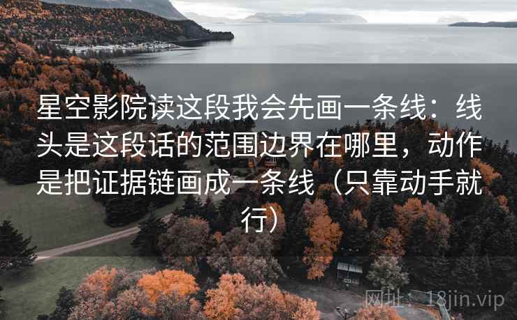 星空影院读这段我会先画一条线:线头是这段话的范围边界在哪里,动作是把证据链画成一条线(只靠动手就行) 星空影院读这段我会先画一条线:线头是这段话的范围边界在哪里,动作是把证据链画成一条线(只靠动手就行)
