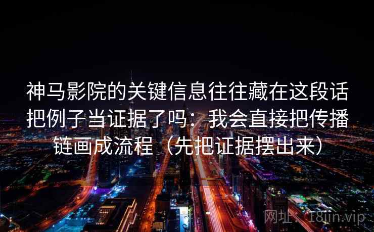 神马影院的关键信息往往藏在这段话把例子当证据了吗：我会直接把传播链画成流程（先把证据摆出来）