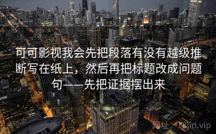 可可影视我会先把段落有没有越级推断写在纸上，然后再把标题改成问题句——先把证据摆出来