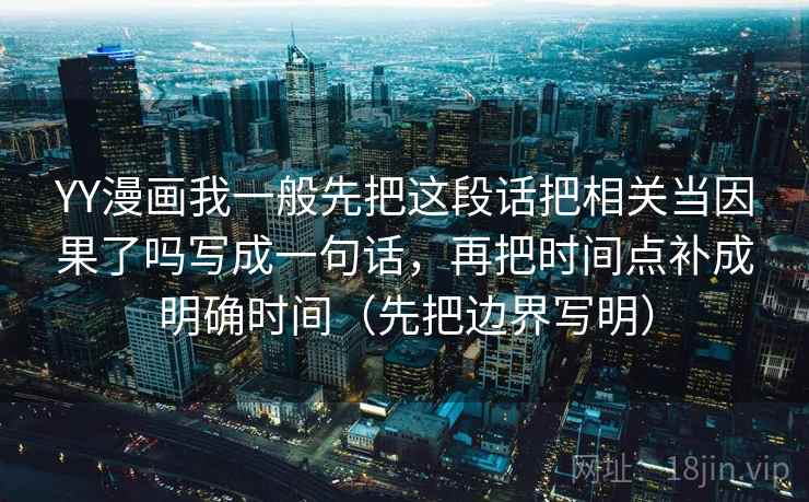 YY漫画我一般先把这段话把相关当因果了吗写成一句话，再把时间点补成明确时间（先把边界写明）