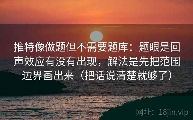 推特像做题但不需要题库:题眼是回声效应有没有出现,解法是先把范围边界画出来(把话说清楚就够了) 推特像做题但不需要题库:题眼是回声效应有没有出现,解法是先把范围边界画出来(把话说清楚就够了)