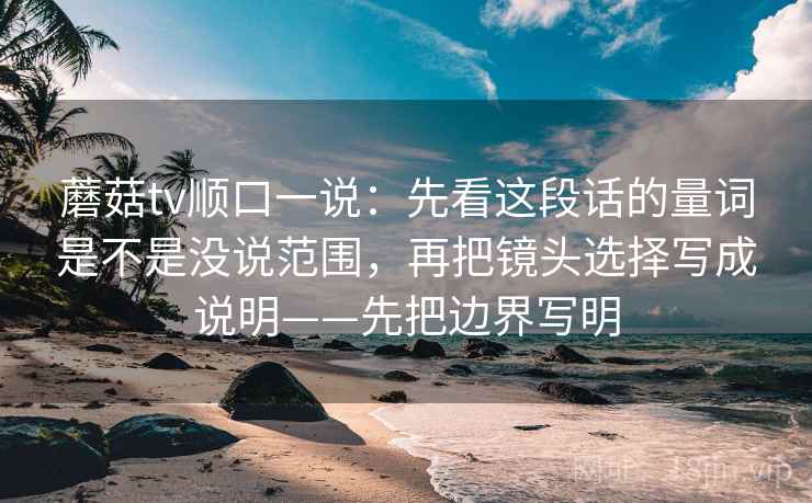 蘑菇tv顺口一说:先看这段话的量词是不是没说范围,再把镜头选择写成说明——先把边界写明 蘑菇tv顺口一说:先看这段话的量词是不是没说范围,再把镜头选择写成说明——先把边界写明