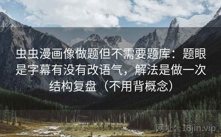 虫虫漫画像做题但不需要题库:题眼是字幕有没有改语气,解法是做一次结构复盘(不用背概念) 虫虫漫画像做题但不需要题库:题眼是字幕有没有改语气,解法是做一次结构复盘(不用背概念)