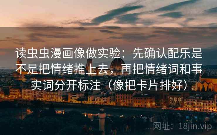 读虫虫漫画像做实验：先确认配乐是不是把情绪推上去，再把情绪词和事实词分开标注（像把卡片排好）