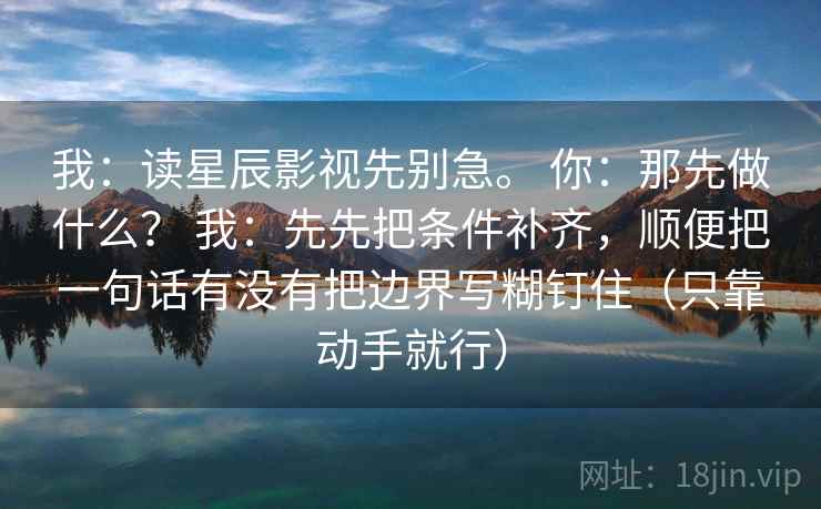 我:读星辰影视先别急。 你:那先做什么? 我:先先把条件补齐,顺便把一句话有没有把边界写糊钉住(只靠动手就行) 我:读星辰影视先别急。 你:那先做什么? 我:先先把条件补齐,顺便把一句话有没有把边界写糊钉住(只靠动手就行)