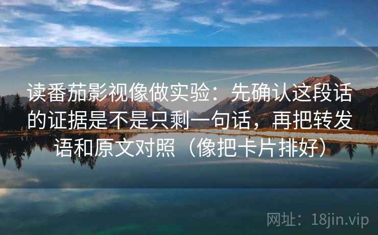 读番茄影视像做实验:先确认这段话的证据是不是只剩一句话,再把转发语和原文对照(像把卡片排好) 读番茄影视像做实验:先确认这段话的证据是不是只剩一句话,再把转发语和原文对照(像把卡片排好)