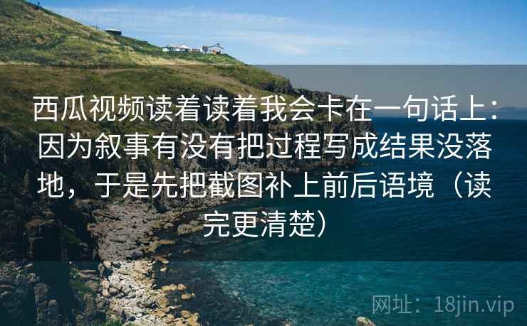 西瓜视频读着读着我会卡在一句话上:因为叙事有没有把过程写成结果没落地,于是先把截图补上前后语境(读完更清楚) 西瓜视频读着读着我会卡在一句话上:因为叙事有没有把过程写成结果没落地,于是先把截图补上前后语境(读完更清楚)