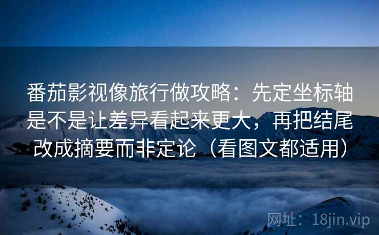 番茄影视像旅行做攻略：先定坐标轴是不是让差异看起来更大，再把结尾改成摘要而非定论（看图文都适用）