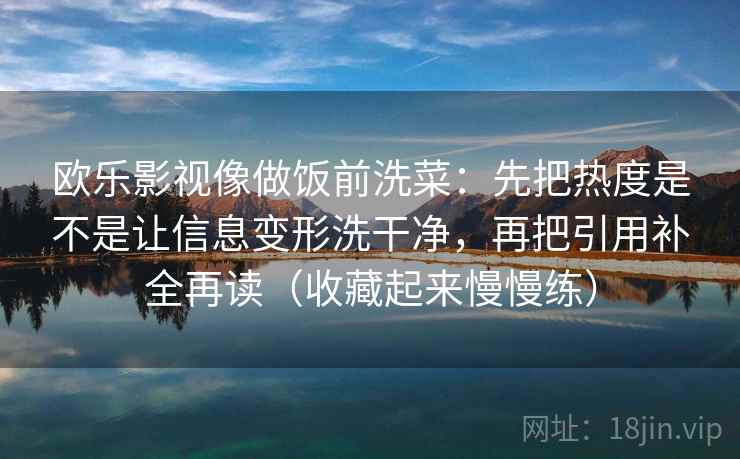 欧乐影视像做饭前洗菜:先把热度是不是让信息变形洗干净,再把引用补全再读(收藏起来慢慢练) 欧乐影视像做饭前洗菜:先把热度是不是让信息变形洗干净,再把引用补全再读(收藏起来慢慢练)