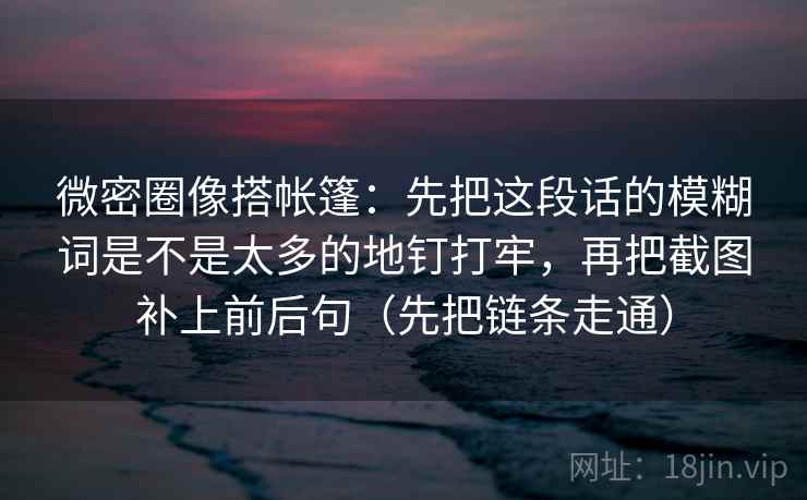 微密圈像搭帐篷:先把这段话的模糊词是不是太多的地钉打牢,再把截图补上前后句(先把链条走通) 微密圈像搭帐篷:先把这段话的模糊词是不是太多的地钉打牢,再把截图补上前后句(先把链条走通)