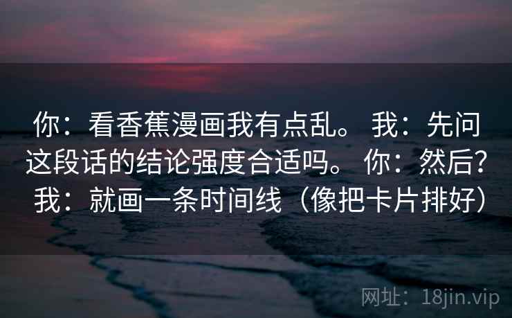 你：看香蕉漫画我有点乱。 我：先问这段话的结论强度合适吗。 你：然后？ 我：就画一条时间线（像把卡片排好）