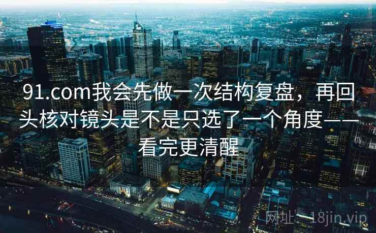91.com我会先做一次结构复盘,再回头核对镜头是不是只选了一个角度——看完更清醒 91.com我会先做一次结构复盘,再回头核对镜头是不是只选了一个角度——看完更清醒